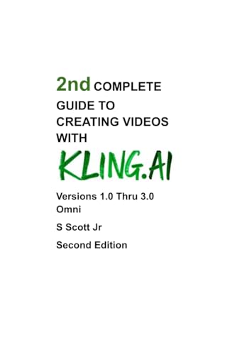 2nd COMPLETE GUIDE TO CREATING VIDEOS WITH KLING.AI: Versions 1.0 Thru 3.0 Omni Second Edition