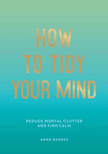 How to Tidy Your Mind: Tips and Techniques to Help You Reduce Mental Clutter and Find Calm
