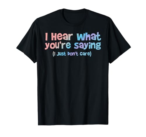 I hear what you are saying - Don't Care - Funny Sarcasm T-Shirt