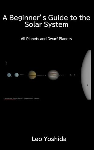 A Beginner’s Guide to the Solar System: All Planets and Dwarf Planets (Leo Yoshida's Guides to the Cosmos Book 1)