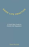 Good Life Practice: A Quick Start Guide to Mindful Self-Regulation 0692162291 Book Cover