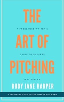 The Art of Pitching: A Freelance Writer's Guide to Success: Expert advice from an established editor on how to pitch an article and land an assignment at your dream publication