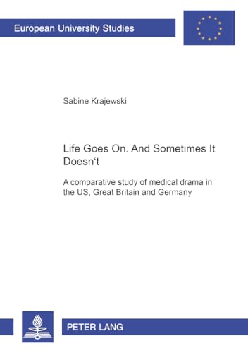 Life Goes On. And Sometimes It Doesn't.: A comparative study of medical drama in the US, Great Britain and Germany (Europaische Hochschulschriften / ... / Publications Universitaires Europeennes)