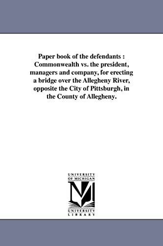 Paper book of the defendants : Commonwealth vs. the president, managers and company, for erecting a bridge over the Allegheny River, opposite the City of Pittsburgh, in the County of Allegheny.