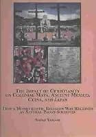 The Impact of Christianity on Colonial Maya, Ancient Mexico, China, and Japan: How a Monotheistic Religion Was Received by Several Pagan Societies 0773451455 Book Cover