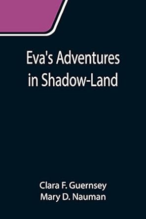 Eva's Adventures in Shadow-Land: F Guernsey, Clara, D Nauman, Mary