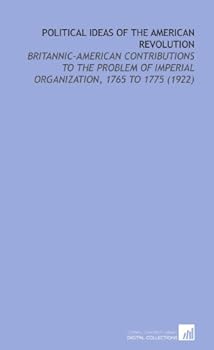 Paperback Political Ideas of the American Revolution: Britannic-American Contributions to the Problem of Imperial Organization, 1765 to 1775 (1922) Book