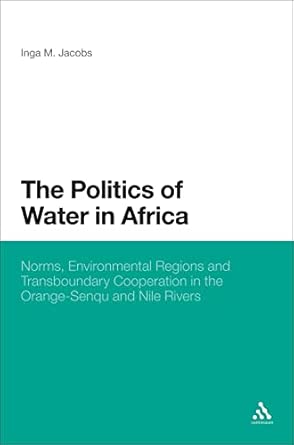 The Politics of Water in Africa: Norms, Environmental Regions and Transboundary Cooperation in the Orange-Senqu and Nile Rivers The Politics of Water in Africa: Norms, Environmental Regions and Transboundary Cooperation in the Orange-Senqu and Nile Rivers book cover