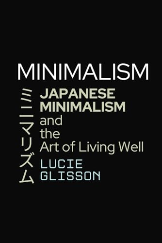 Minimalism: Japanese Minimalism And The Art Of Living Well
