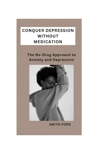 CONQUER DEPRESSION WITHOUT MEDICATION: A NO-DRUG APPROACH TO ANXIETY AND DEPRESSION