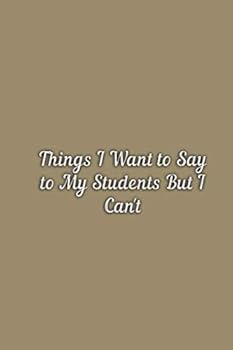 Things I Want to Say to My Students but Can't - Blank Lined Journal Notebook for Teachers - Funny Gag Gifts for Student, Boy, Girl-Appreciation or Thank You Gift