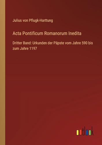 Acta Pontificum Romanorum Inedita: Dritter Band: Urkunden der Päpste vom Jahre 590 bis zum Jahre 1197 (German Edition)