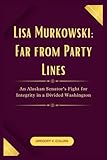 Lisa Murkowski: Far from Party Lines: An Alaskan Senator’s Fight for Integrity in a Divided Washington