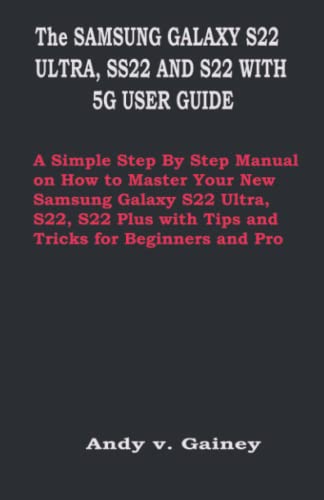 Samsung Galaxy S22 Ultra, Ss22 And S22 Plus 5G User Guide: A Simple Step By Step Manual On How To Master Your New Samsung Galaxy S22 Ultra, S22, S22 P