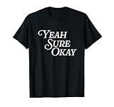 Yeah Sure Okay Funny Meme Sarcastic Smart Aleck Cynical Joke T-Shirt