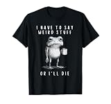 I Have to Say Weird Stuff or I’ll Die T-Shirt