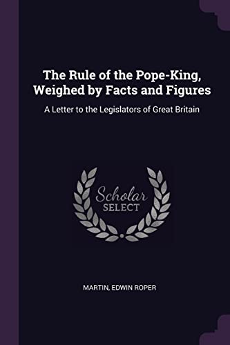 The Rule of the Pope-King, Weighed by Facts and Figures: A Letter to the Legislators of Great Britain