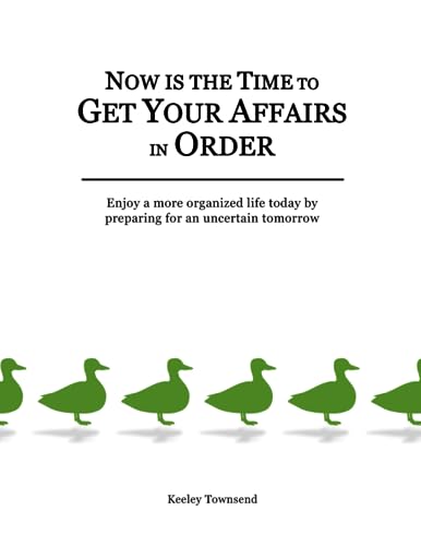 Now is the Time to Get Your Affairs in Order: Enjoy a more organized life today by preparing for an uncertain tomorrow