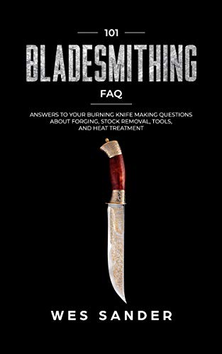 101 Bladesmithing FAQ: Answers to Your Burning Knifemaking Questions About Forging, Stock Removal, Tools, and Heat Treatment (Your First Year of Knifemaking Book 8)