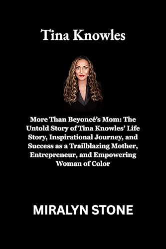 Tina Knowles: More Than Beyoncé’s Mom: The Untold Story of Tina Knowles’ Life Story, Inspirational Journey, and Success as a Trailblazing Mother, Entrepreneur, and Empowering Woman of Color