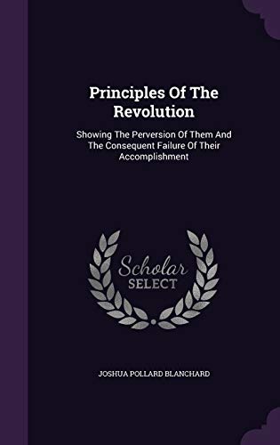 Principles Of The Revolution: Showing The Perversion Of Them And The Consequent Failure Of Their Accomplishment
