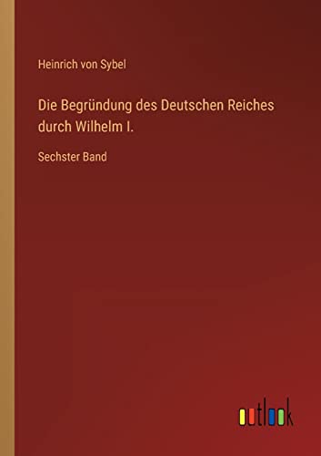 Die Begründung des Deutschen Reiches durch Wilhelm I.: Sechster Band (German Edition)