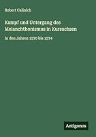 Kampf und Untergang des Melanchthonismus in Kursachsen: In den Jahren 1570 bis 1574 3386300367 Book Cover