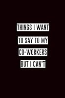 Things I Want To Say To My Co-Workers But I Can't: 6x9 Lined Blank Journal Notebook, Funny Office Humor 1673715567 Book Cover