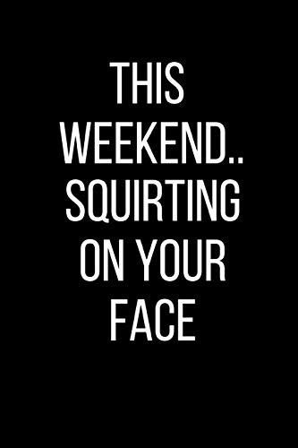 This Weekend..Squirting On Your Face: Sexual Blank Lined Journal-120 Pages 6 x 9