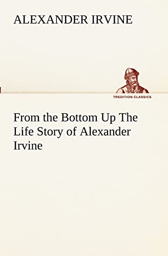 From the Bottom Up The Life Story of Alexander Irvine