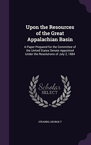 Upon the Resources of the Great Appalachian Basin: A Paper Prepared for the Committee of the United States Senate Appointed Under the Resolutions of July 2, 1884