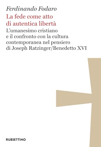La fede come atto di autentica libertà. L'umanesimo cristiano e il confronto con la cultura contemporanea nel pensiero di Joseph Ratzinger/Benedetto XVI