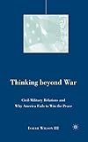 Thinking beyond War: Civil-Military Relations and Why America Fails to Win the Peace