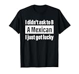 I Didn't Ask To B A Mexican I Just Got Lucky Funny Costumed T-Shirt