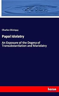 Papal Idolatry: An Exposure of the Dogma of Transubstantiation and Mariolatry