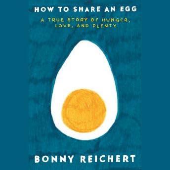 How to Share an Egg: A True Story of Hunger, Love, and Plenty - Bonny Reichert