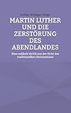 Martin Luther und die Zerstörung des Abendlandes: Eine radikale Kritik aus der Sicht des traditionellen Christentums - Lothar-Rüdiger Lütge 