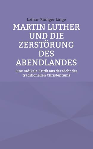 Martin Luther und die Zerstörung des Abendlandes: Eine radikale Kritik aus der Sicht des traditionellen Christentums