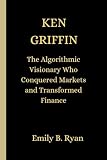 KEN GRIFFIN: The Algorithmic Visionary Who Conquered Markets and Transformed Finance