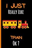  I Just Really Like Train Ok ?: Cute Train Notebook Journal For Boys, Girls And Women. Perfect Train Blank Lined Notebook Journal Gift Ideas.