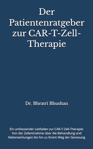 Der Patientenratgeber zur CAR-T-Zell-Therapie: Ein umfassender Leitfaden zur CAR-T-Zell-Therapie: Von der Zellentnahme über die Behandlung und Nebenwirkungen bis hin zu Ihrem Weg der Genesung