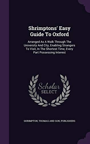 Shrimptons' Easy Guide To Oxford: Arranged As A Walk Through The University And City, Enabling Strangers To Visit, In The Shortest Time, Every Part Possessing Interest