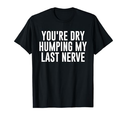 You're Dry Humping My Last Nerve Funny Daying Maglietta