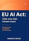 EU AI Act: Alles was man wissen muss: KI-Governance. Compliance. Verantwortung. (IT, KI, Governance & Management – Alles was man wissen muss)