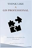 Think Like a GIS Professional: Build Repeatable GIS Workflows That Deliver Results