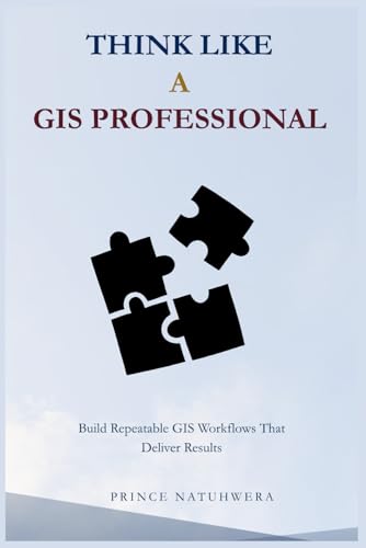 Think Like a GIS Professional: Build Repeatable GIS Workflows That Deliver Results
