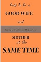 HOW TO BE A GOOD WIFE AND MOTHER AT THE SAME TIME: A Practical Guide to Balancing Marriage, Motherhood, and Personal Well-being with Grace and Purpose B0F5Q2PG8C Book Cover