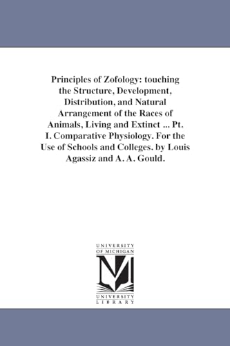 Principles of zo?ology: touching the structure, development, distribution, and natural arrangement of the races of animals, living and extinct ... Pt. ... colleges. By Louis Agassiz and A. A. Gould.