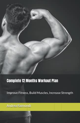 Complete 12 Month Workout Plan: Improve Fitness, Build Muscles, Increase Strenght (Natural Bodybuilding: Complete 12 Months Training)