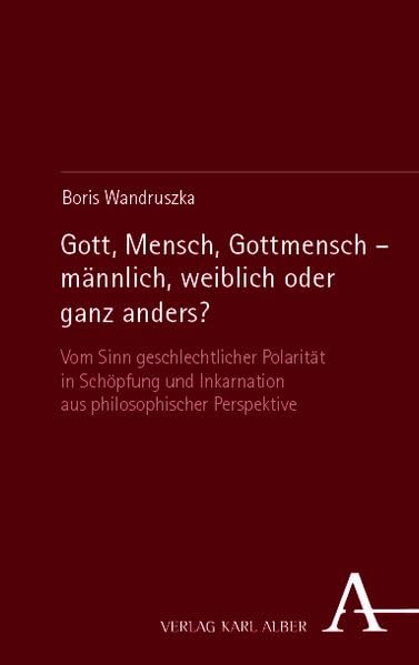 Gott, Mensch, Gottmensch - männlich, weiblich oder ganz anders?: Vom Sinn geschlechtlicher Polarität in Schöpfung und Inkarnation aus philosophischer Perspektive